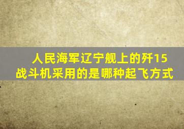 人民海军辽宁舰上的歼15战斗机采用的是哪种起飞方式