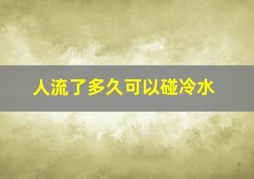 人流了多久可以碰冷水