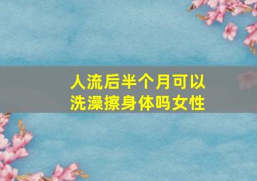 人流后半个月可以洗澡擦身体吗女性