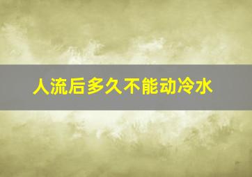 人流后多久不能动冷水