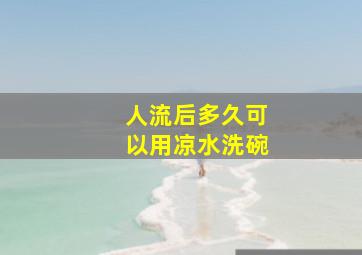 人流后多久可以用凉水洗碗