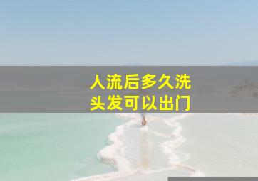 人流后多久洗头发可以出门