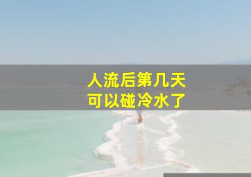 人流后第几天可以碰冷水了