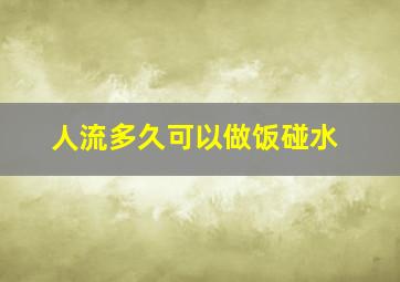 人流多久可以做饭碰水