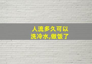 人流多久可以洗冷水,做饭了