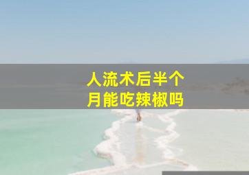 人流术后半个月能吃辣椒吗