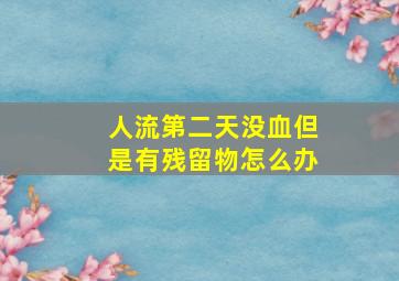 人流第二天没血但是有残留物怎么办