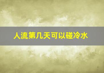 人流第几天可以碰冷水