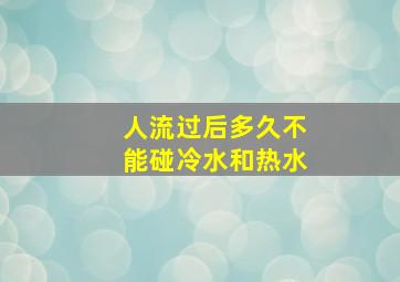 人流过后多久不能碰冷水和热水