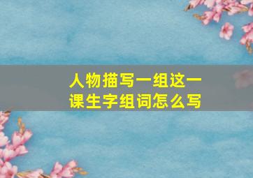 人物描写一组这一课生字组词怎么写