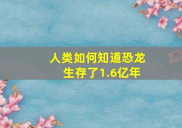 人类如何知道恐龙生存了1.6亿年