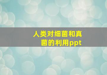 人类对细菌和真菌的利用ppt