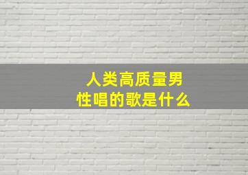 人类高质量男性唱的歌是什么