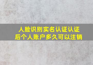 人脸识别实名认证认证后个人账户多久可以注销