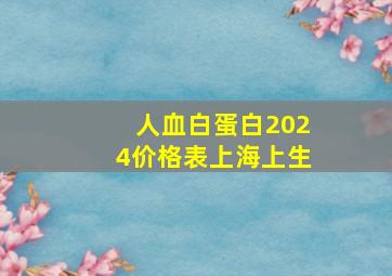 人血白蛋白2024价格表上海上生