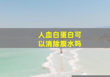 人血白蛋白可以消除腹水吗