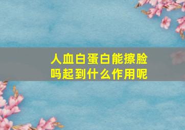 人血白蛋白能擦脸吗起到什么作用呢