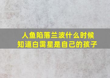 人鱼陷落兰波什么时候知道白霭星是自己的孩子