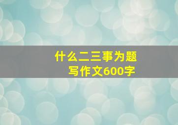 什么二三事为题写作文600字