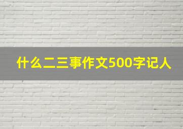 什么二三事作文500字记人