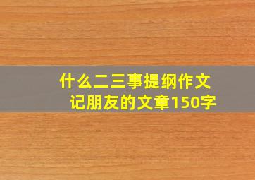 什么二三事提纲作文记朋友的文章150字