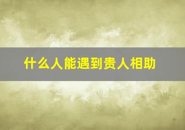 什么人能遇到贵人相助