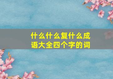 什么什么复什么成语大全四个字的词