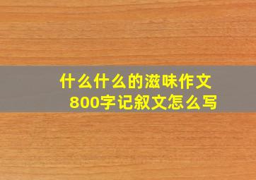 什么什么的滋味作文800字记叙文怎么写