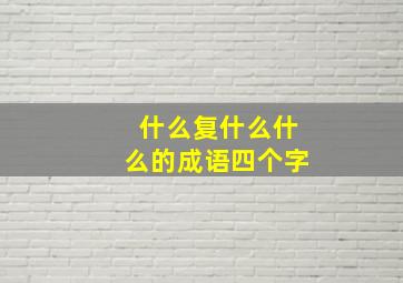 什么复什么什么的成语四个字