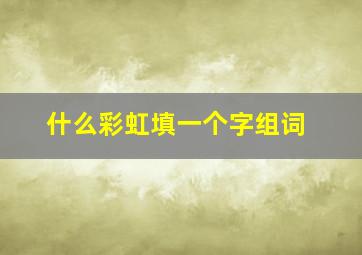 什么彩虹填一个字组词