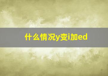 什么情况y变i加ed