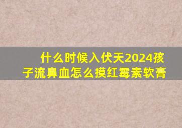 什么时候入伏天2024孩子流鼻血怎么摸红霉素软膏