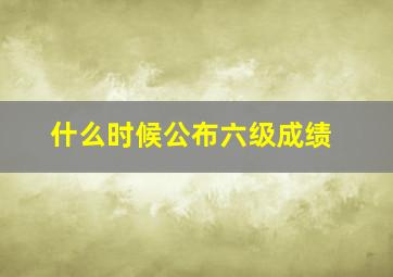 什么时候公布六级成绩