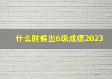 什么时候出6级成绩2023