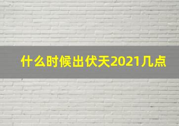 什么时候出伏天2021几点