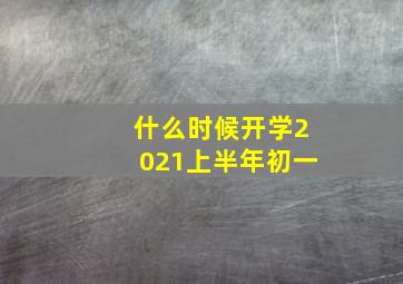 什么时候开学2021上半年初一