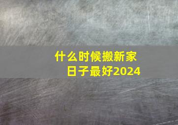 什么时候搬新家日子最好2024