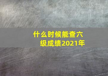 什么时候能查六级成绩2021年