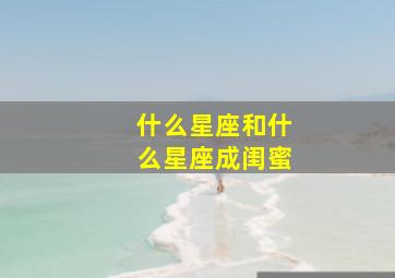 什么星座和什么星座成闺蜜