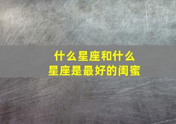 什么星座和什么星座是最好的闺蜜