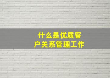 什么是优质客户关系管理工作