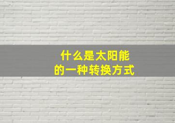 什么是太阳能的一种转换方式