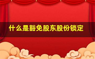 什么是豁免股东股份锁定