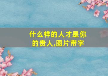 什么样的人才是你的贵人,图片带字