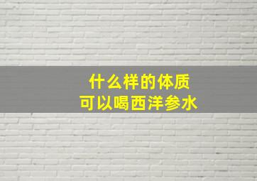 什么样的体质可以喝西洋参水