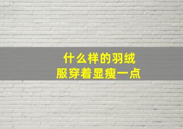 什么样的羽绒服穿着显瘦一点