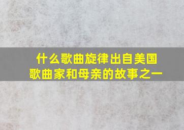 什么歌曲旋律出自美国歌曲家和母亲的故事之一