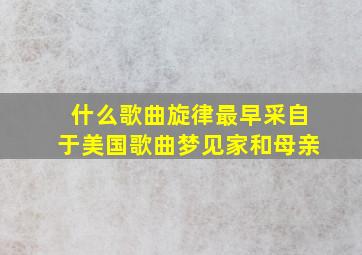 什么歌曲旋律最早采自于美国歌曲梦见家和母亲