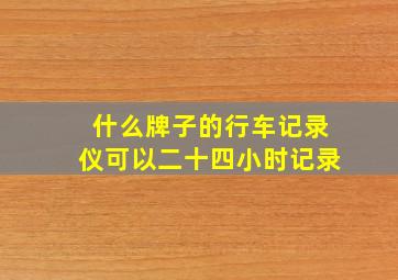 什么牌子的行车记录仪可以二十四小时记录