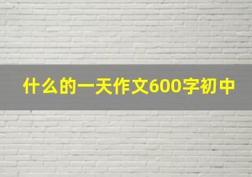 什么的一天作文600字初中